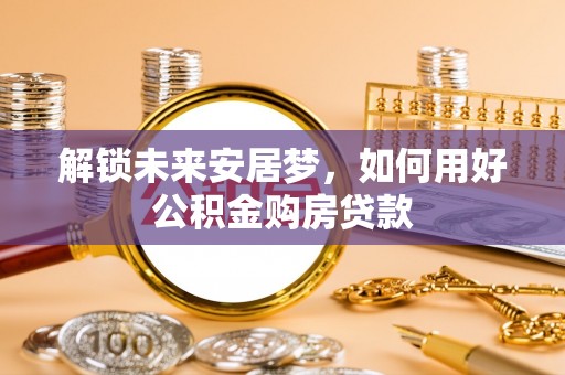 临西解锁未来安居梦，如何用好公积金购房贷款