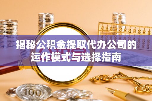 临西揭秘公积金提取代办公司的运作模式与选择指南