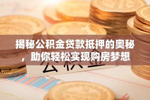 临西揭秘公积金贷款抵押的奥秘，助你轻松实现购房梦想