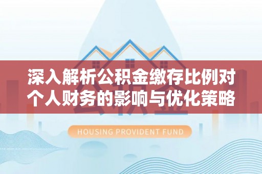 临西深入解析公积金缴存比例对个人财务的影响与优化策略