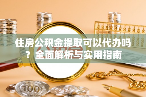 临西住房公积金提取可以代办吗？全面解析与实用指南