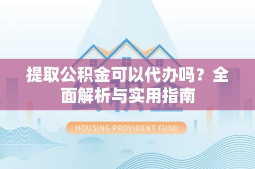 临西提取公积金可以代办吗？全面解析与实用指南