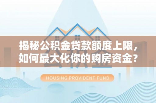 临西揭秘公积金贷款额度上限，如何最大化你的购房资金？