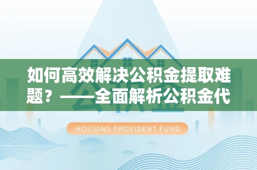 临西如何高效解决公积金提取难题？——全面解析公积金代办提取咨询