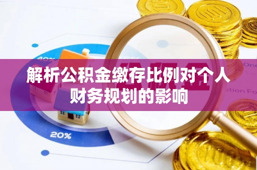 临西解析公积金缴存比例对个人财务规划的影响