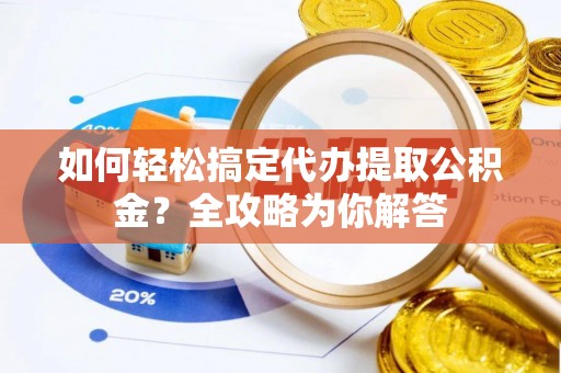 临西如何轻松搞定代办提取公积金？全攻略为你解答