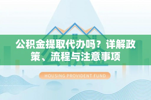 临西公积金提取代办吗？详解政策、流程与注意事项