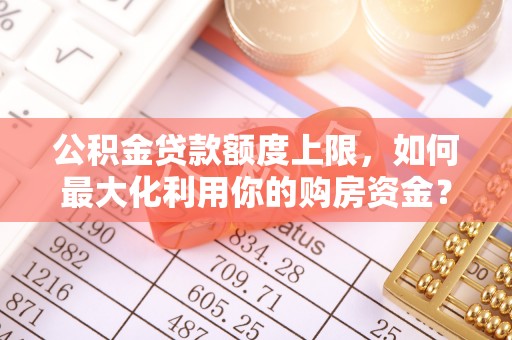 临西公积金贷款额度上限，如何最大化利用你的购房资金？