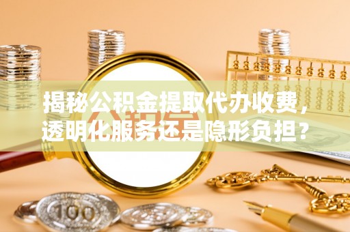 临西揭秘公积金提取代办收费，透明化服务还是隐形负担？