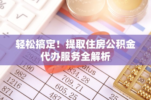 临西轻松搞定！提取住房公积金代办服务全解析