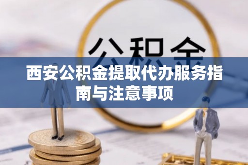 临西西安公积金提取代办服务指南与注意事项
