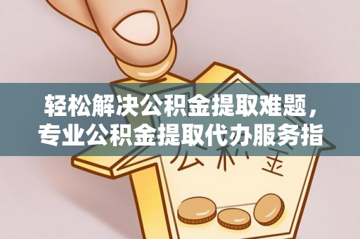 临西轻松解决公积金提取难题，专业公积金提取代办服务指南