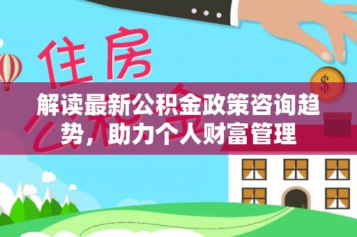 临西解读最新公积金政策咨询趋势，助力个人财富管理