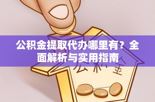 临西公积金提取代办哪里有？全面解析与实用指南