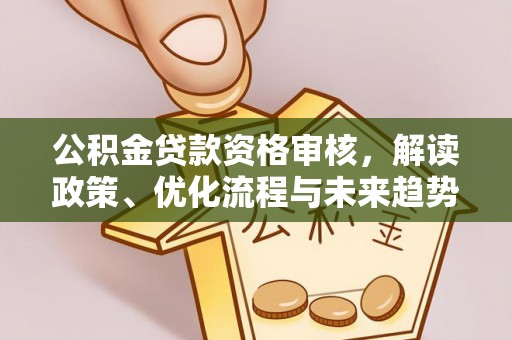 临西公积金贷款资格审核，解读政策、优化流程与未来趋势