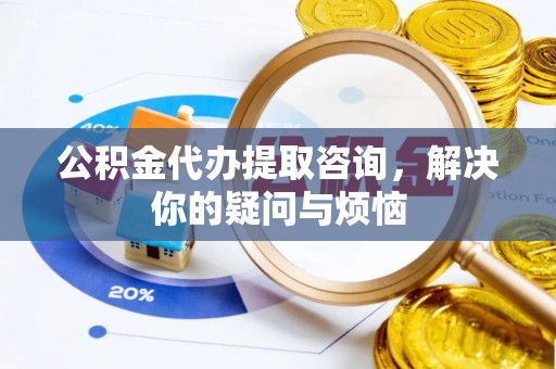 临西公积金代办提取咨询，解决你的疑问与烦恼