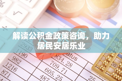 临西解读公积金政策咨询，助力居民安居乐业
