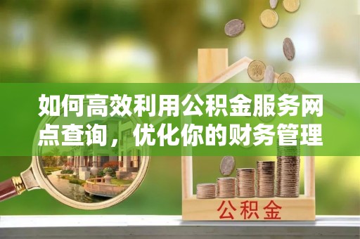 临西如何高效利用公积金服务网点查询，优化你的财务管理