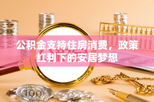 临西公积金支持住房消费，政策红利下的安居梦想
