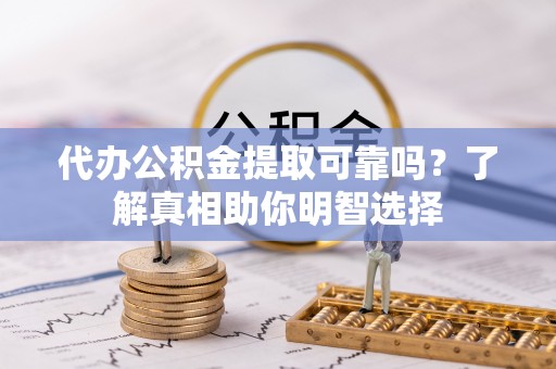 临西代办公积金提取可靠吗？了解真相助你明智选择