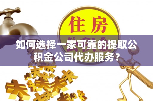 临西如何选择一家可靠的提取公积金公司代办服务？
