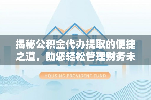 临西揭秘公积金代办提取的便捷之道，助您轻松管理财务未来