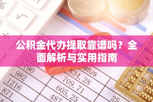 临西公积金代办提取靠谱吗？全面解析与实用指南