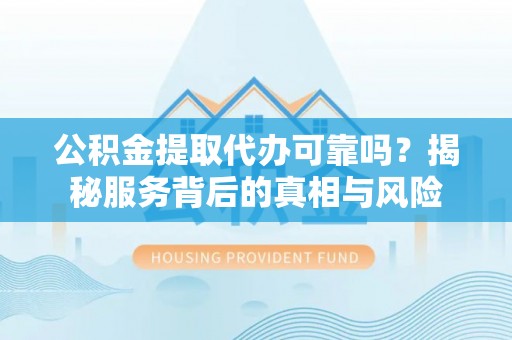 临西公积金提取代办可靠吗？揭秘服务背后的真相与风险