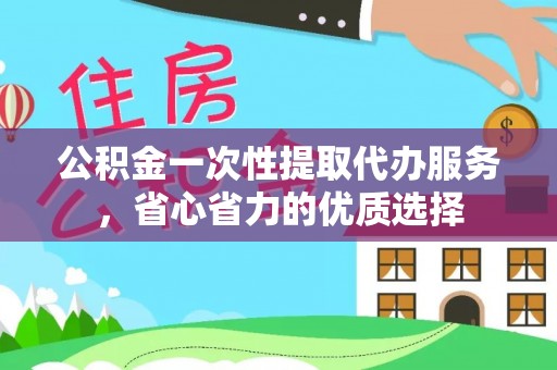 临西公积金一次性提取代办服务，省心省力的优质选择