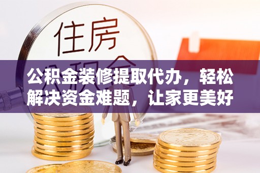临西公积金装修提取代办，轻松解决资金难题，让家更美好