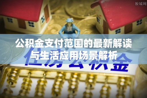 临西公积金支付范围的最新解读与生活应用场景解析