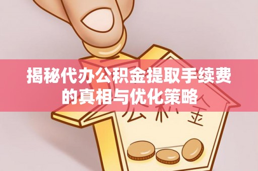 临西揭秘代办公积金提取手续费的真相与优化策略