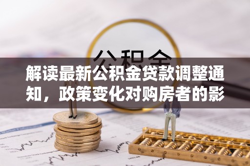 临西解读最新公积金贷款调整通知，政策变化对购房者的影响