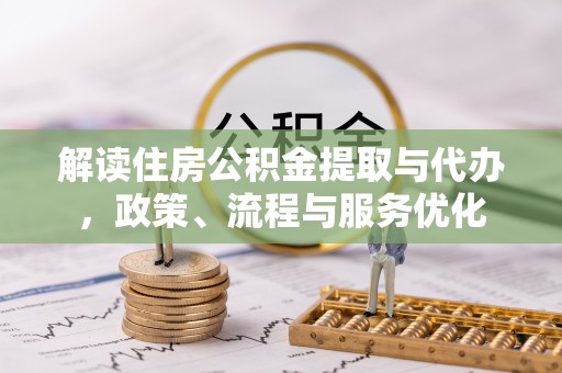 临西解读住房公积金提取与代办，政策、流程与服务优化