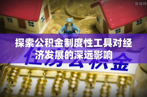 临西探索公积金制度性工具对经济发展的深远影响