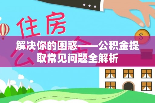 临西解决你的困惑——公积金提取常见问题全解析