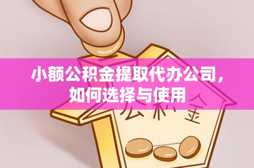 临西小额公积金提取代办公司，如何选择与使用