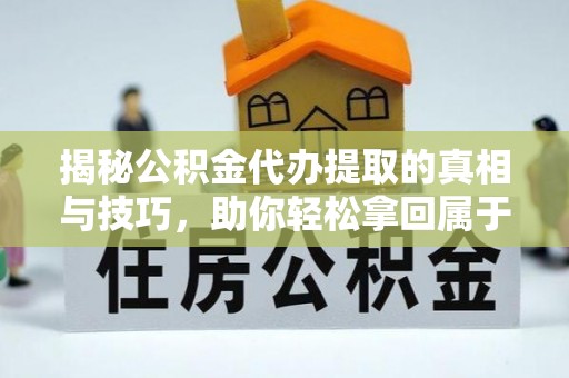 临西揭秘公积金代办提取的真相与技巧，助你轻松拿回属于自己的钱