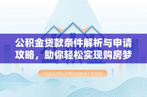 临西公积金贷款条件解析与申请攻略，助你轻松实现购房梦想