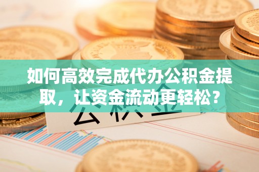 临西如何高效完成代办公积金提取，让资金流动更轻松？