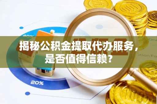 临西揭秘公积金提取代办服务，是否值得信赖？