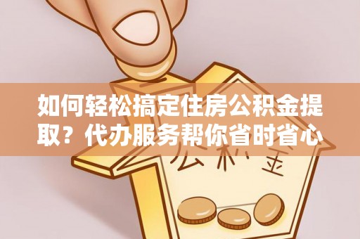 临西如何轻松搞定住房公积金提取？代办服务帮你省时省心