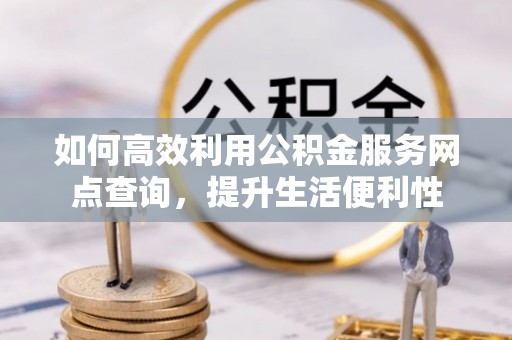 临西如何高效利用公积金服务网点查询，提升生活便利性