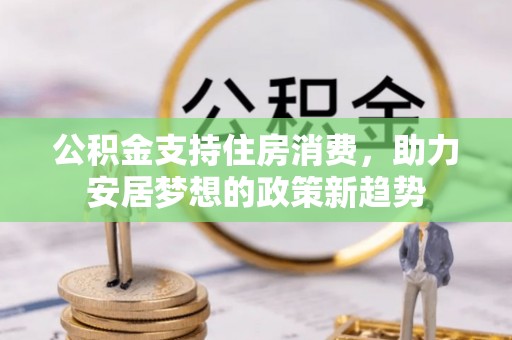 临西公积金支持住房消费，助力安居梦想的政策新趋势