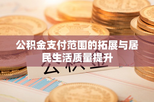 临西公积金支付范围的拓展与居民生活质量提升