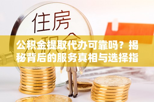 临西公积金提取代办可靠吗？揭秘背后的服务真相与选择指南