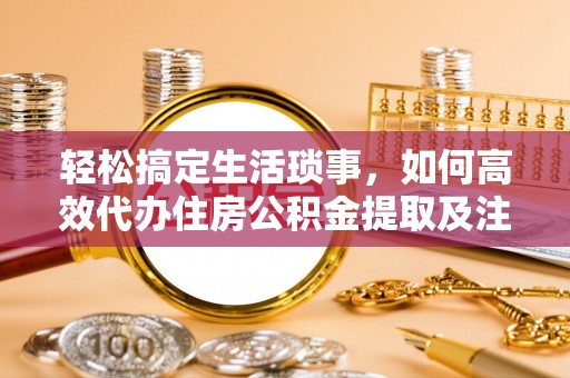 临西轻松搞定生活琐事，如何高效代办住房公积金提取及注意事项