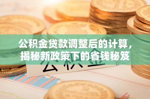 临西公积金贷款调整后的计算，揭秘新政策下的省钱秘笈