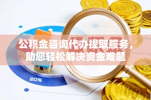 临西公积金咨询代办提取服务，助您轻松解决资金难题