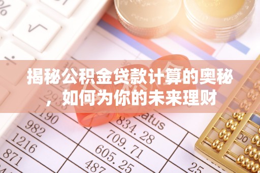 临西揭秘公积金贷款计算的奥秘，如何为你的未来理财